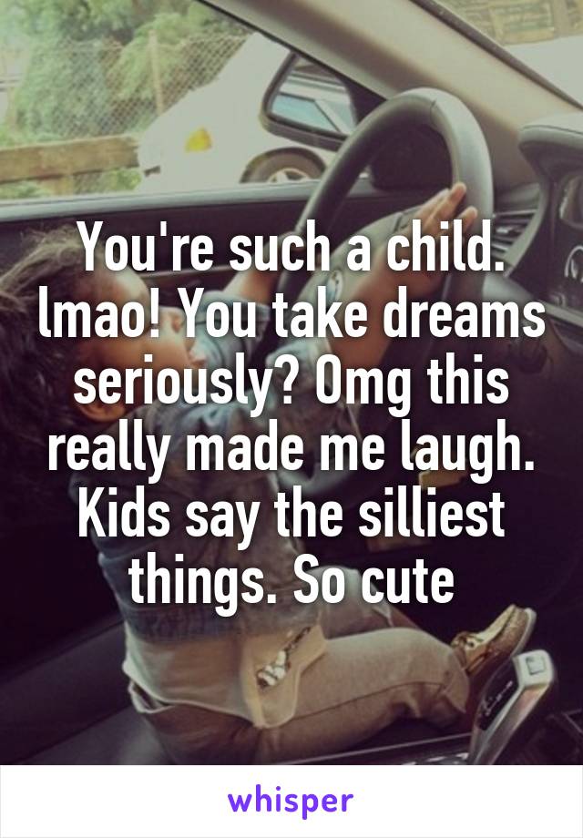 You're such a child. lmao! You take dreams seriously? Omg this really made me laugh. Kids say the silliest things. So cute
