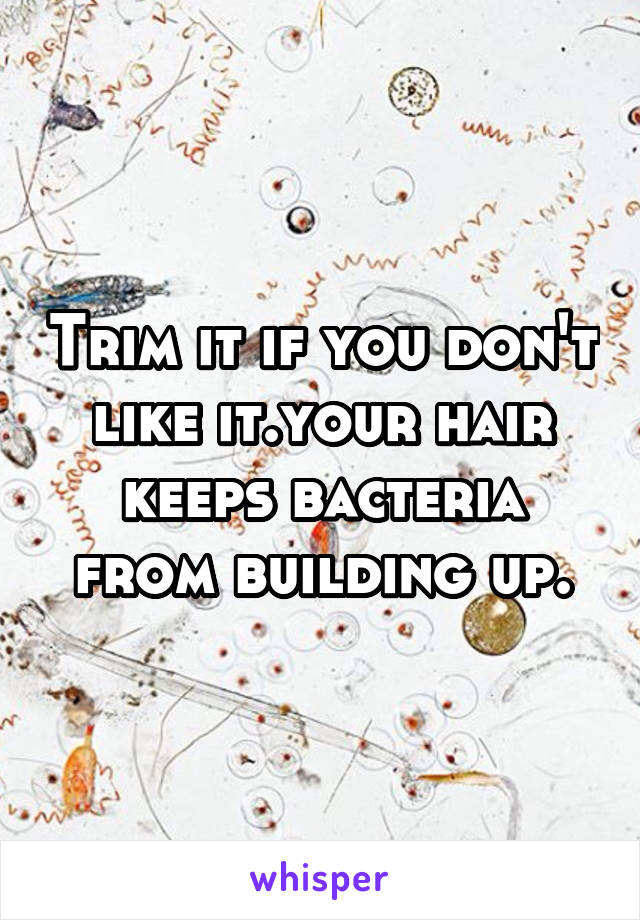 Trim it if you don't like it.your hair keeps bacteria from building up.