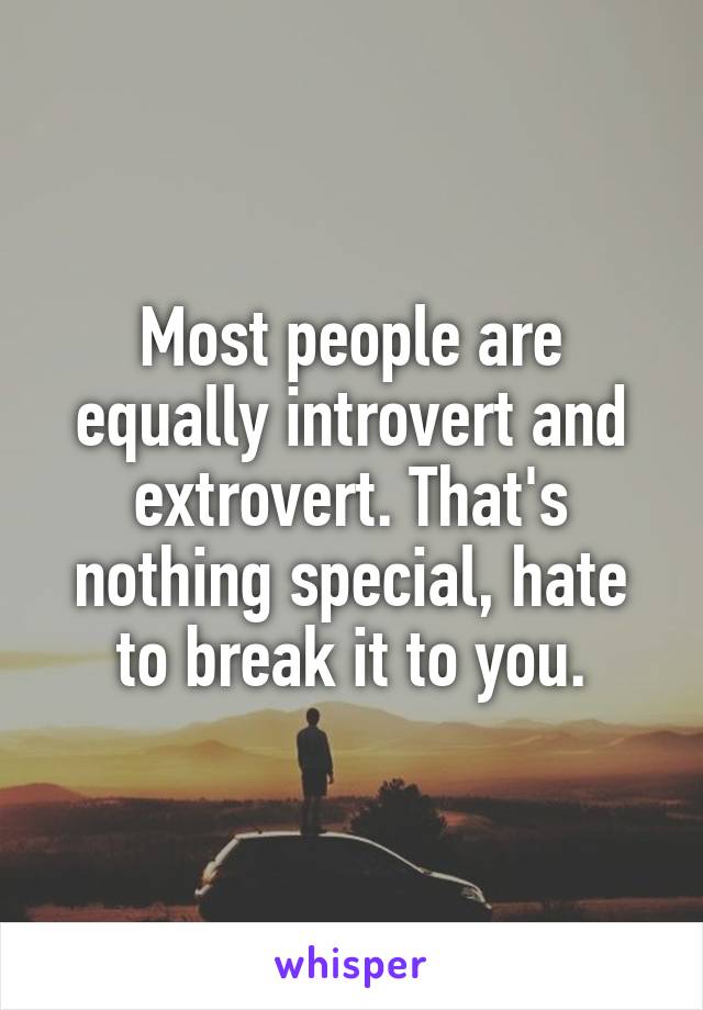 Most people are equally introvert and extrovert. That's nothing special, hate to break it to you.