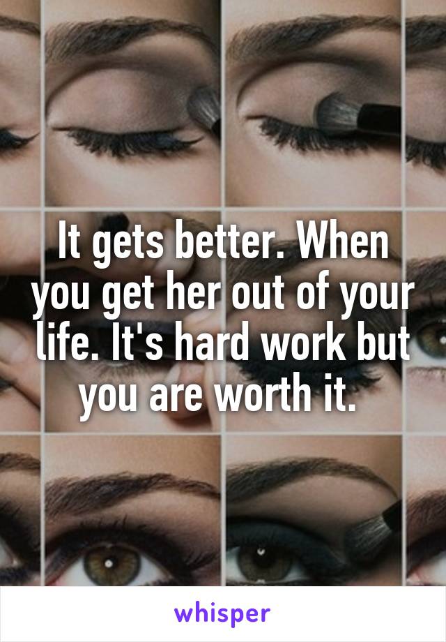 It gets better. When you get her out of your life. It's hard work but you are worth it. 