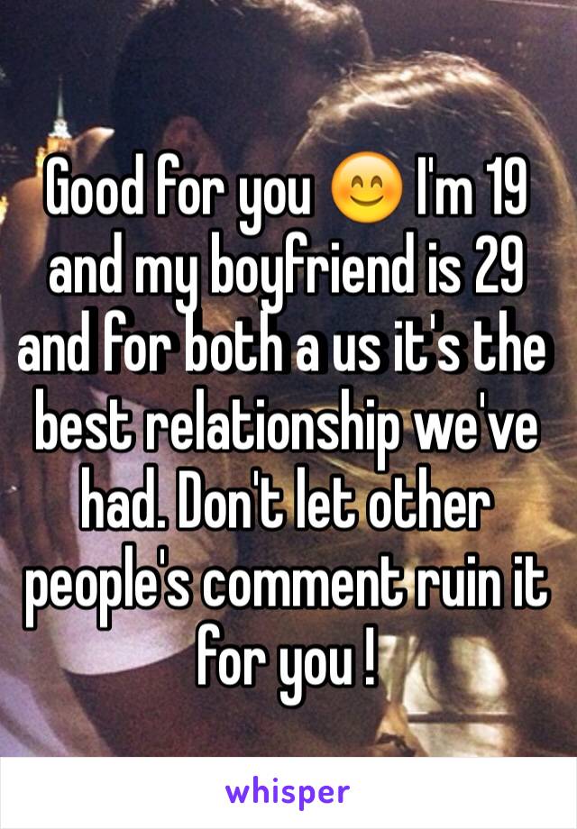 Good for you 😊 I'm 19 and my boyfriend is 29 and for both a us it's the best relationship we've had. Don't let other people's comment ruin it for you !
