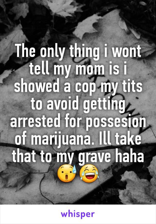 The only thing i wont tell my mom is i showed a cop my tits to avoid getting arrested for possesion of marijuana. Ill take that to my grave haha 😰😂