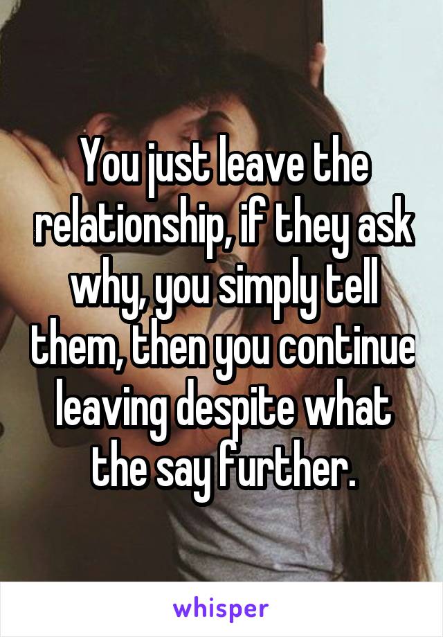 You just leave the relationship, if they ask why, you simply tell them, then you continue leaving despite what the say further.