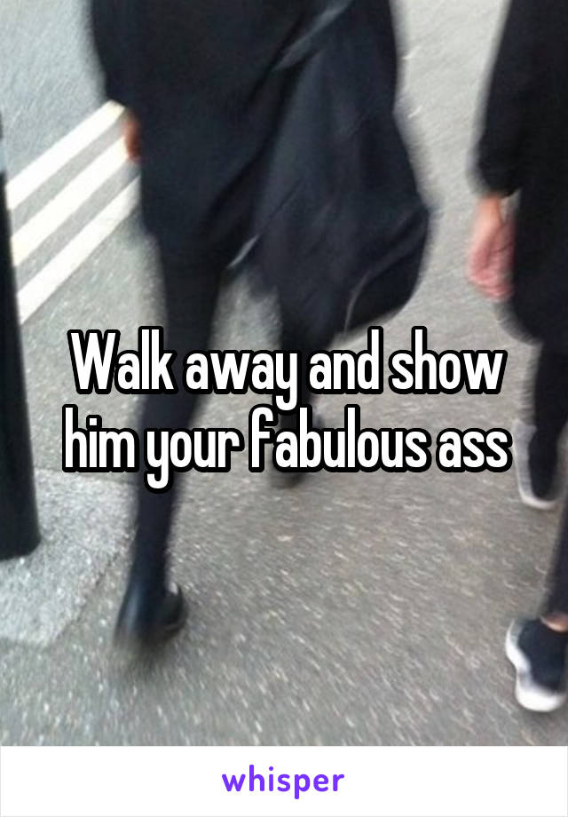 Walk away and show him your fabulous ass