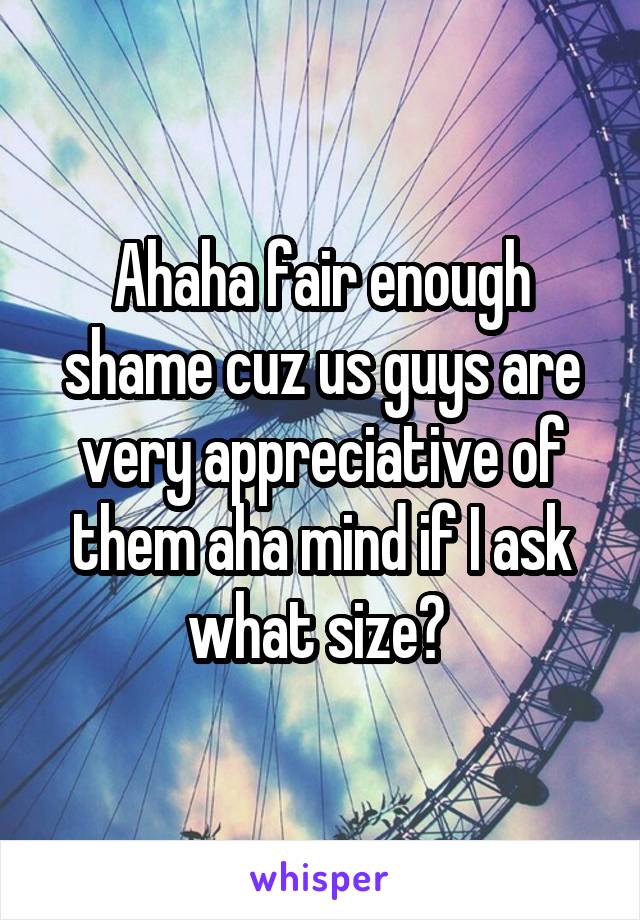 Ahaha fair enough shame cuz us guys are very appreciative of them aha mind if I ask what size? 