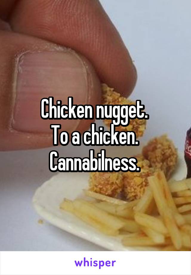 Chicken nugget. 
To a chicken. 
Cannabilness. 