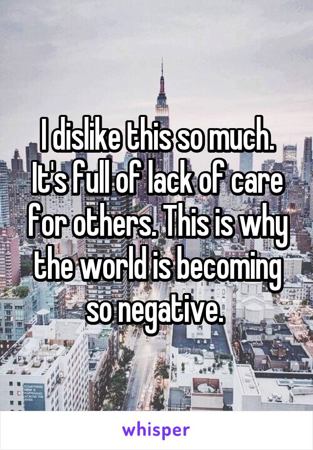 I dislike this so much. It's full of lack of care for others. This is why the world is becoming so negative. 