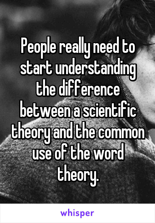 People really need to start understanding the difference between a scientific theory and the common use of the word theory.