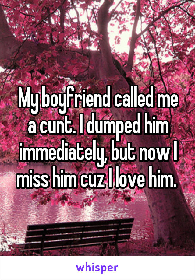 My boyfriend called me a cunt. I dumped him immediately, but now I miss him cuz I love him. 