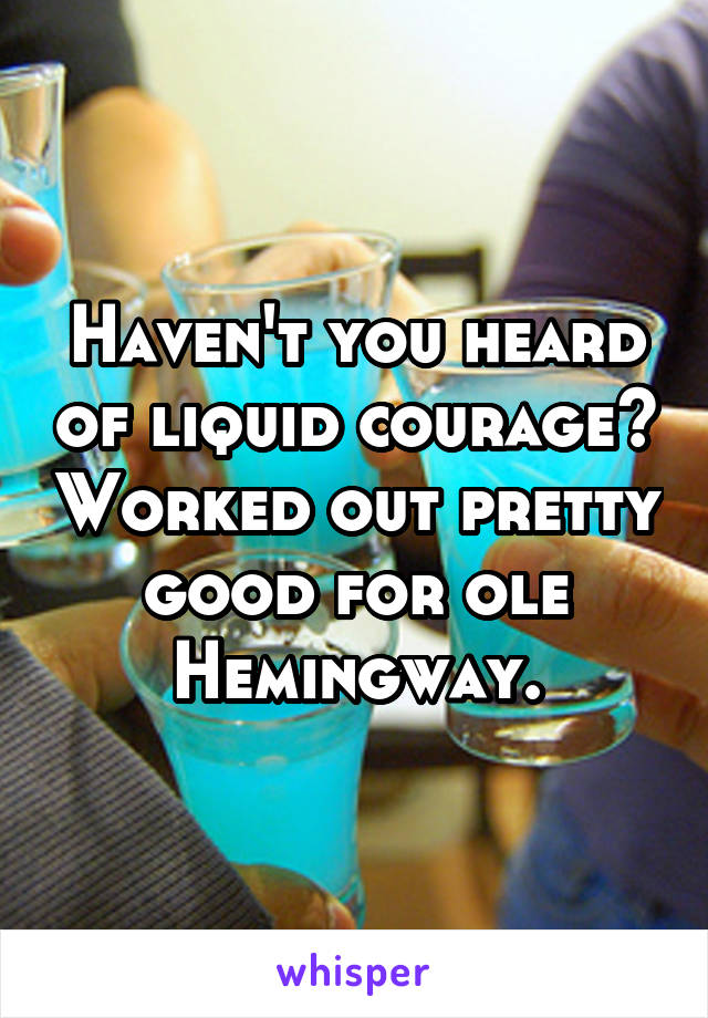 Haven't you heard of liquid courage? Worked out pretty good for ole Hemingway.