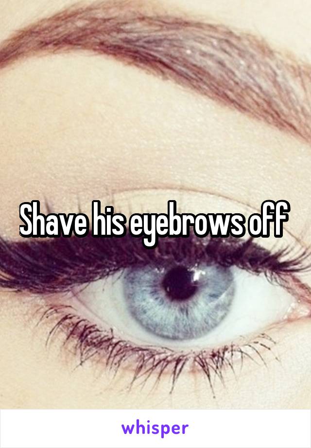 Shave his eyebrows off 