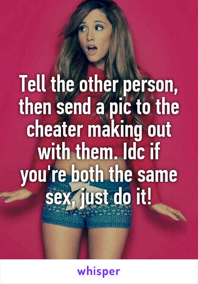 Tell the other person, then send a pic to the cheater making out with them. Idc if you're both the same sex, just do it!