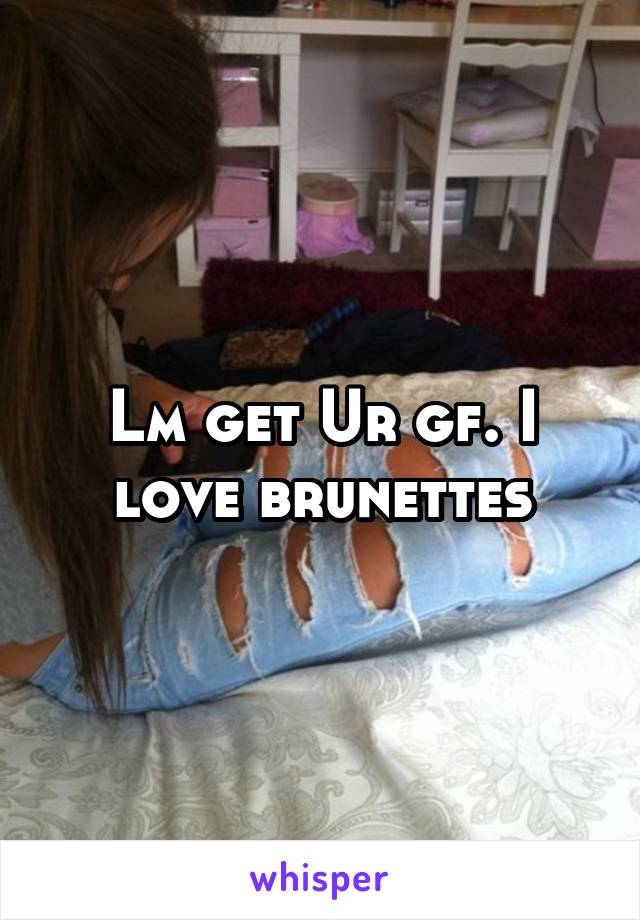 Lm get Ur gf. I love brunettes