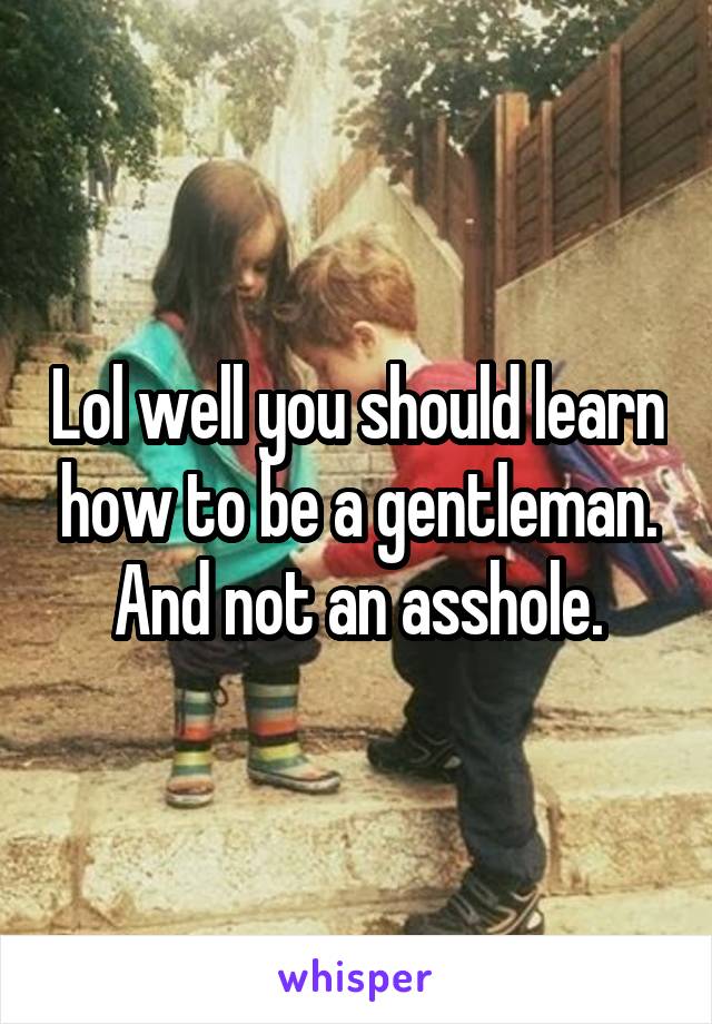 Lol well you should learn how to be a gentleman. And not an asshole.