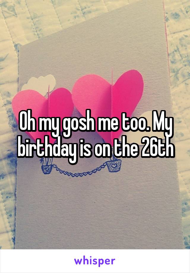Oh my gosh me too. My birthday is on the 26th
