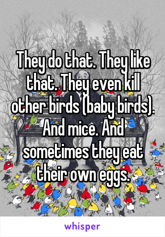 They do that. They like that. They even kill other birds (baby birds). And mice. And sometimes they eat their own eggs.