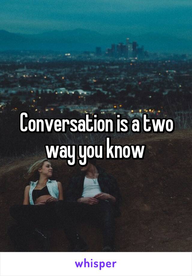 Conversation is a two way you know 