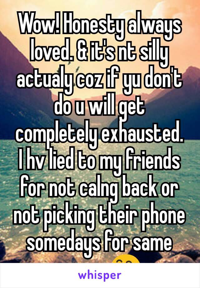 Wow! Honesty always loved. & it's nt silly actualy coz if yu don't do u will get completely exhausted.
I hv lied to my friends for not calng back or not picking their phone somedays for same reason😅