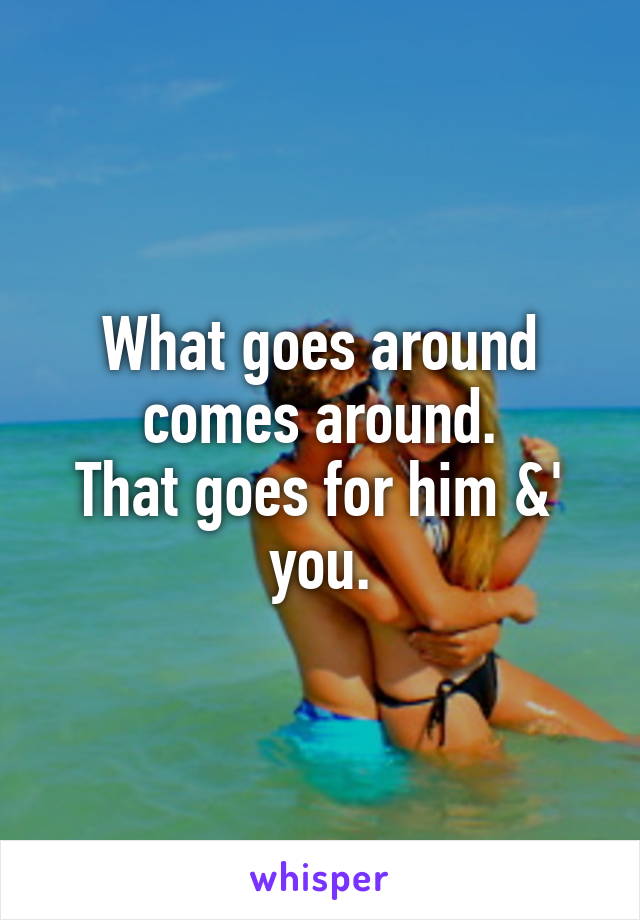 What goes around comes around.
That goes for him &' you.