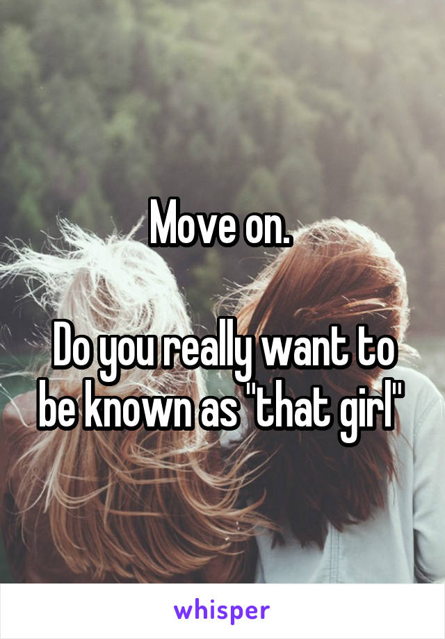 Move on. 

Do you really want to be known as "that girl" 
