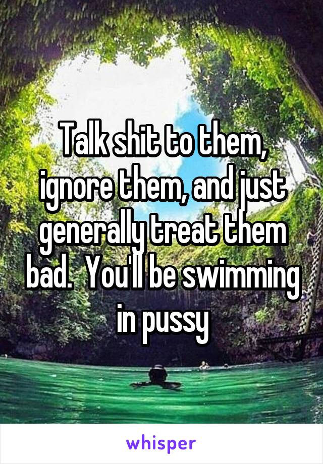 Talk shit to them, ignore them, and just generally treat them bad.  You'll be swimming in pussy