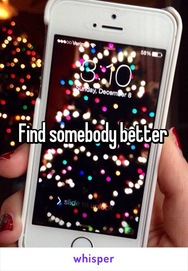 Find somebody better 