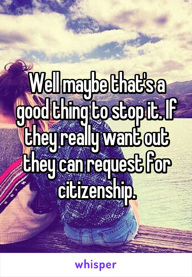 Well maybe that's a good thing to stop it. If they really want out they can request for citizenship.