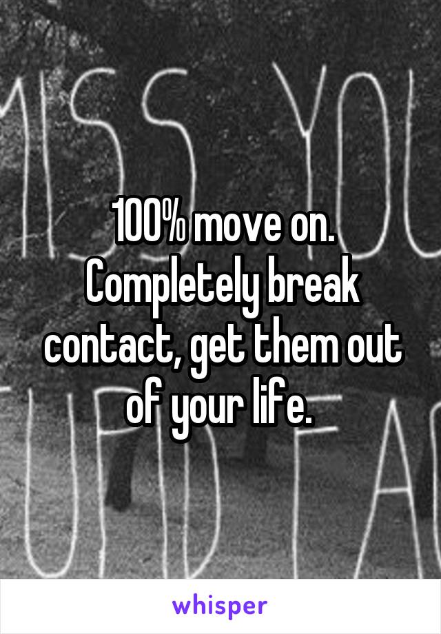 100% move on. Completely break contact, get them out of your life. 