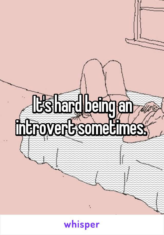 It's hard being an introvert sometimes. 