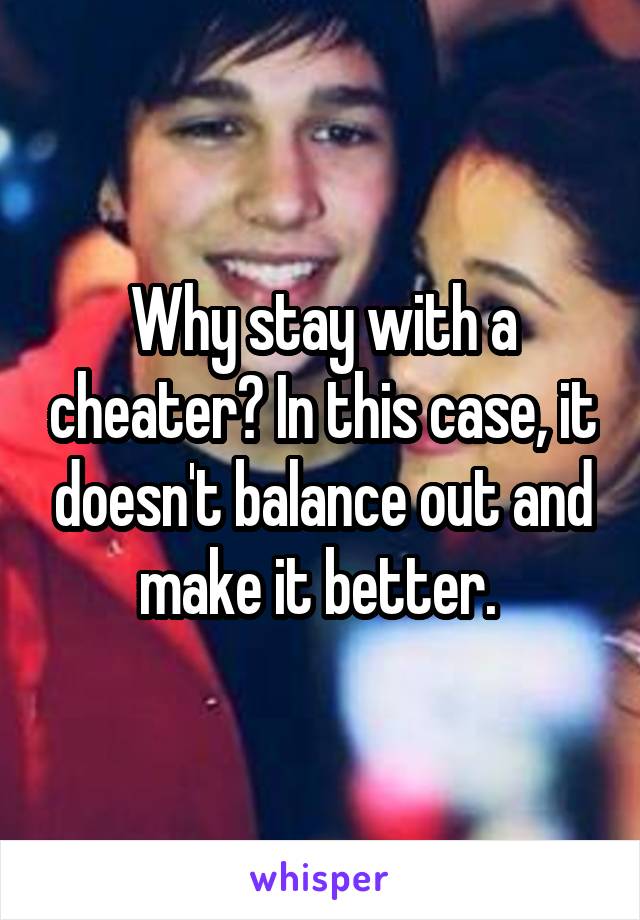 Why stay with a cheater? In this case, it doesn't balance out and make it better. 