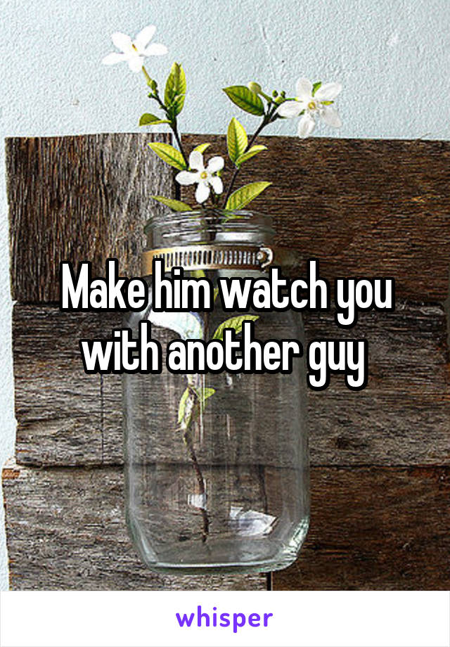 Make him watch you with another guy 