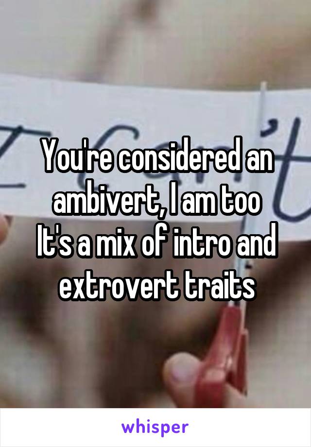 You're considered an ambivert, I am too
It's a mix of intro and extrovert traits