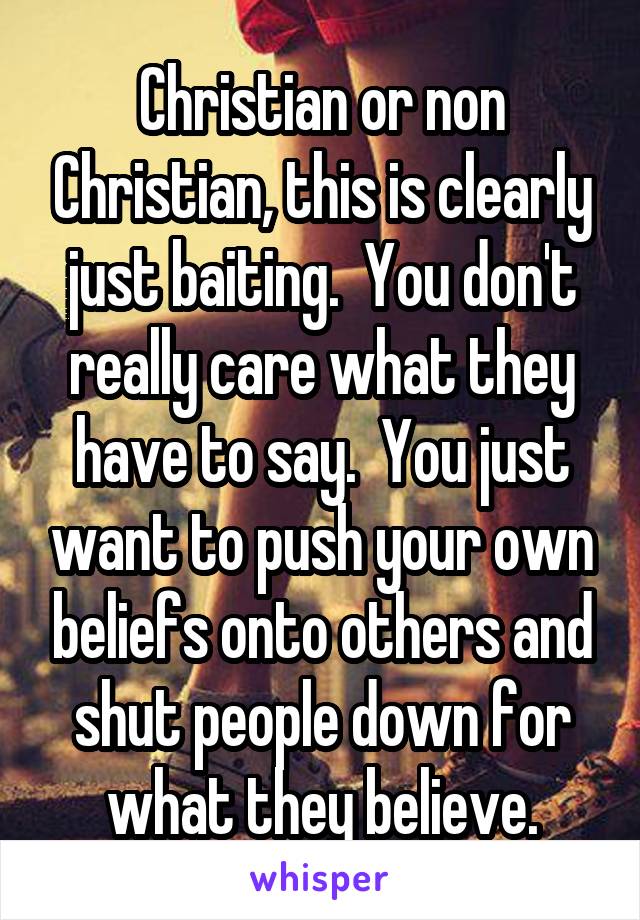 Christian or non Christian, this is clearly just baiting.  You don't really care what they have to say.  You just want to push your own beliefs onto others and shut people down for what they believe.