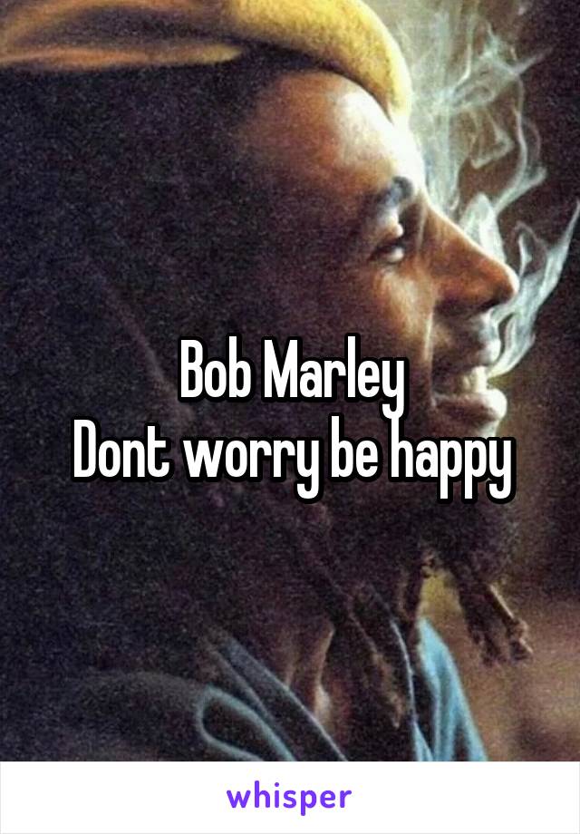 Bob Marley
Dont worry be happy