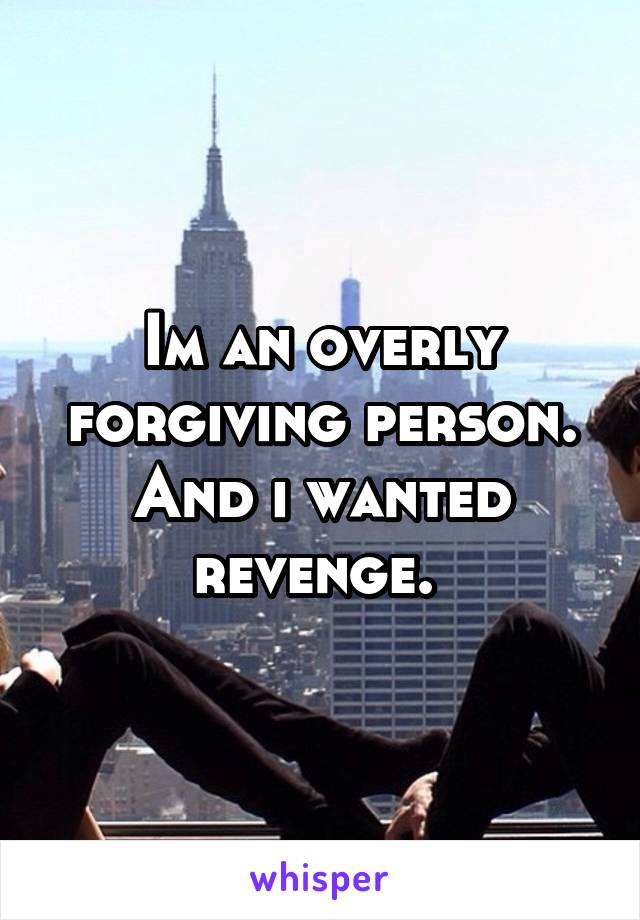 Im an overly forgiving person. And i wanted revenge. 