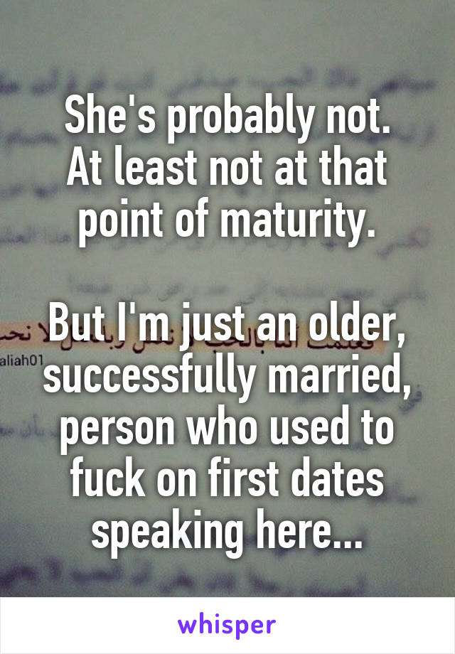 She's probably not.
At least not at that point of maturity.

But I'm just an older, successfully married, person who used to fuck on first dates speaking here...