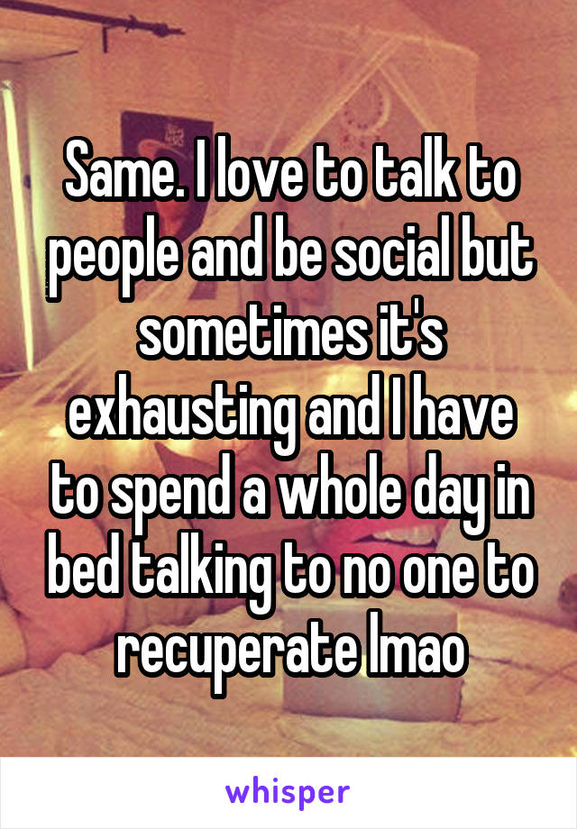 Same. I love to talk to people and be social but sometimes it's exhausting and I have to spend a whole day in bed talking to no one to recuperate lmao