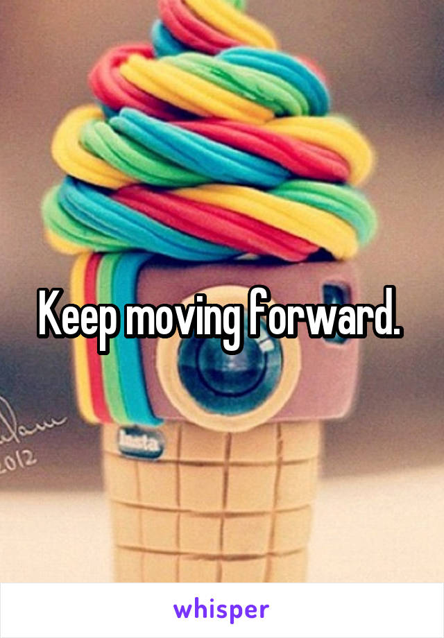 Keep moving forward. 