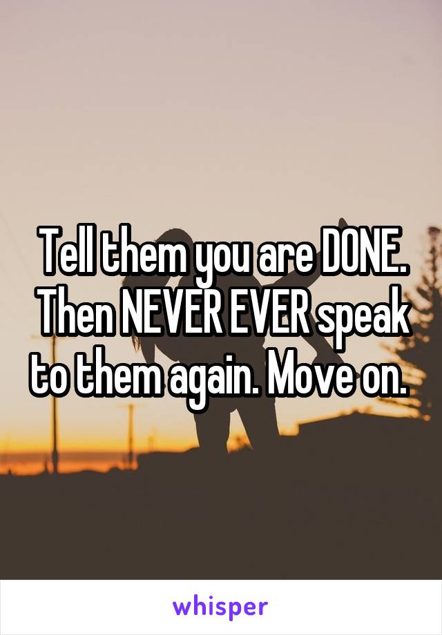 Tell them you are DONE. Then NEVER EVER speak to them again. Move on. 