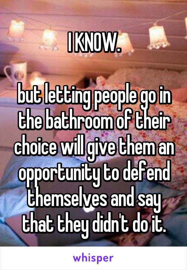 I KNOW.

but letting people go in the bathroom of their choice will give them an opportunity to defend themselves and say that they didn't do it.