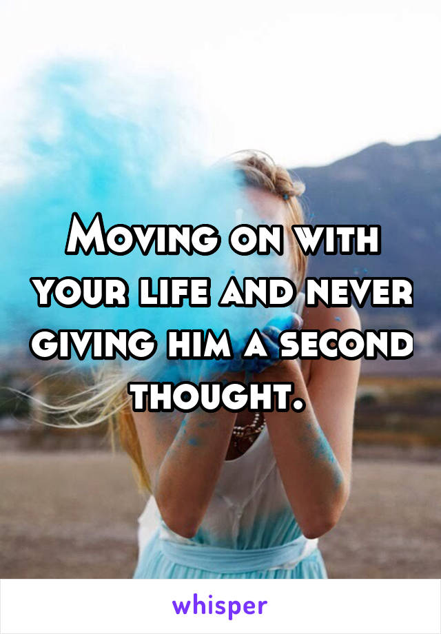 Moving on with your life and never giving him a second thought. 