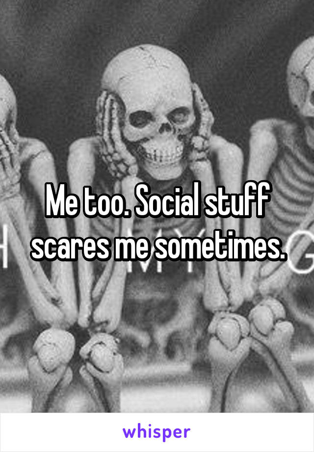 Me too. Social stuff scares me sometimes.