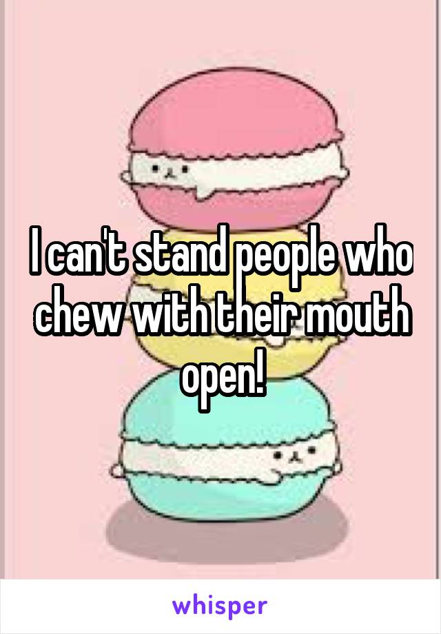 i-can-t-stand-people-who-chew-with-their-mouth-open