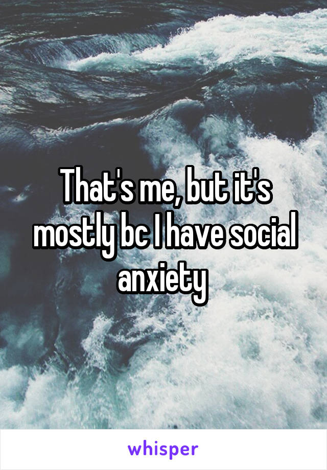 That's me, but it's mostly bc I have social anxiety 