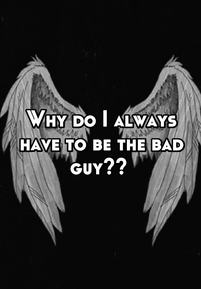 why-do-i-always-have-to-be-the-bad-guy