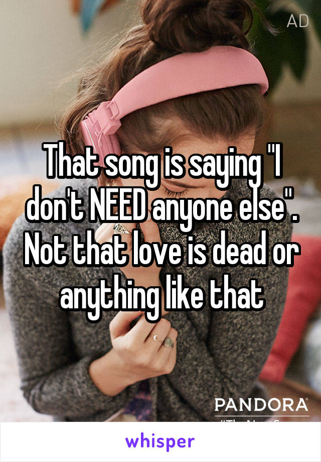 That song is saying "I don't NEED anyone else". Not that love is dead or anything like that