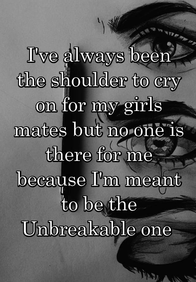 i-ve-always-been-the-shoulder-to-cry-on-for-my-girls-mates-but-no-one