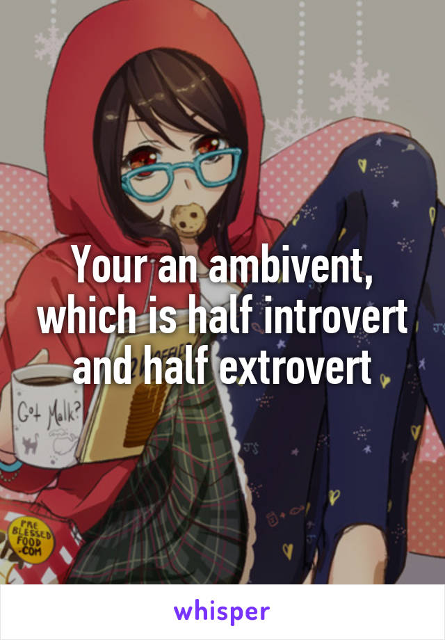 Your an ambivent, which is half introvert and half extrovert