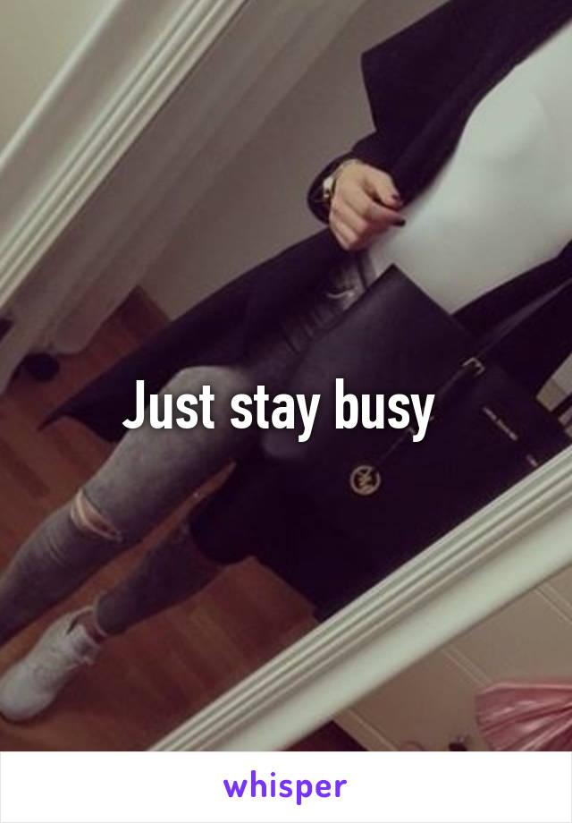 Just stay busy 