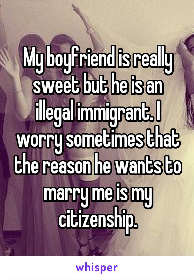 My boyfriend is really sweet but he is an illegal immigrant. I worry sometimes that the reason he wants to marry me is my citizenship.